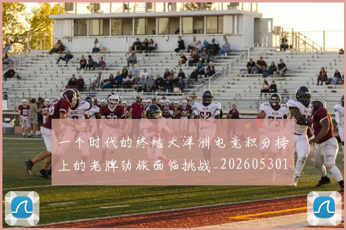 一个时代的终结大洋洲电竞积分榜上的老牌劲旅面临挑战_20260530144113
