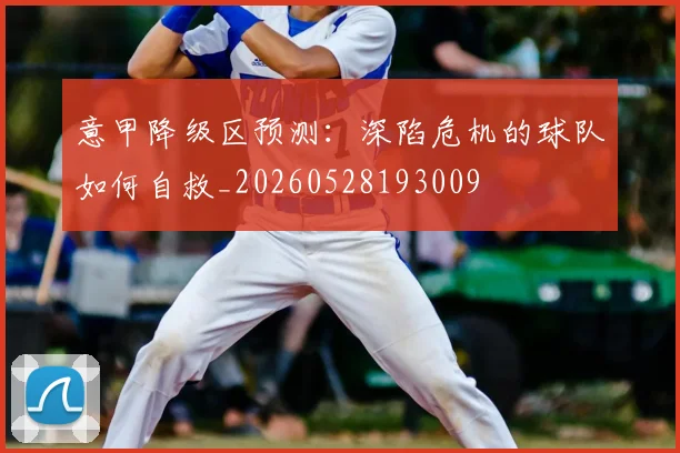 意甲降级区预测：深陷危机的球队如何自救_20260528193009