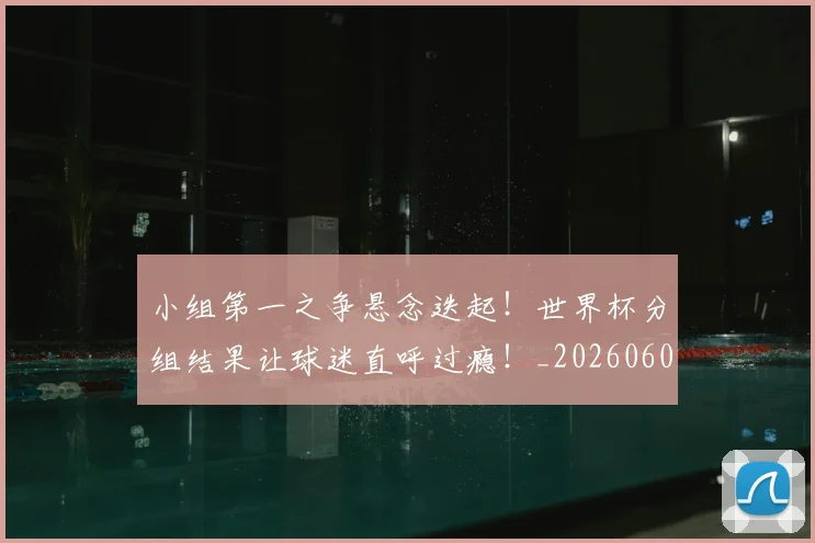 小组第一之争悬念迭起！世界杯分组结果让球迷直呼过瘾！_20260604200130