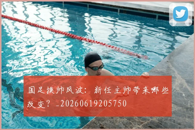 国足换帅风波:新任主帅带来哪些改变?_20260619205750