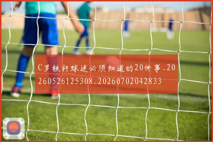 C罗铁杆球迷必须知道的20件事_20260526125308_20260702042833