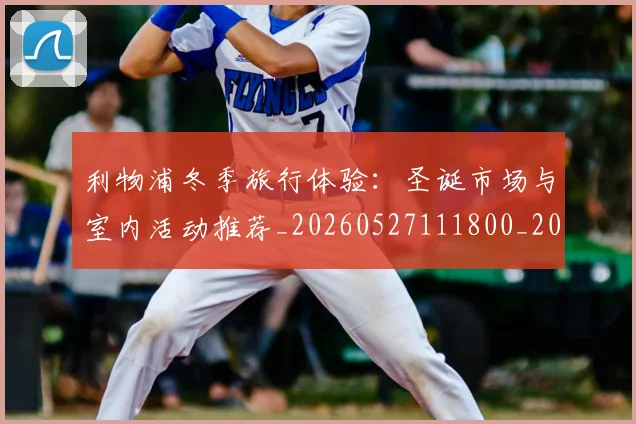 利物浦冬季旅行体验:圣诞市场与室内活动推荐_20260527111800_20260704173430