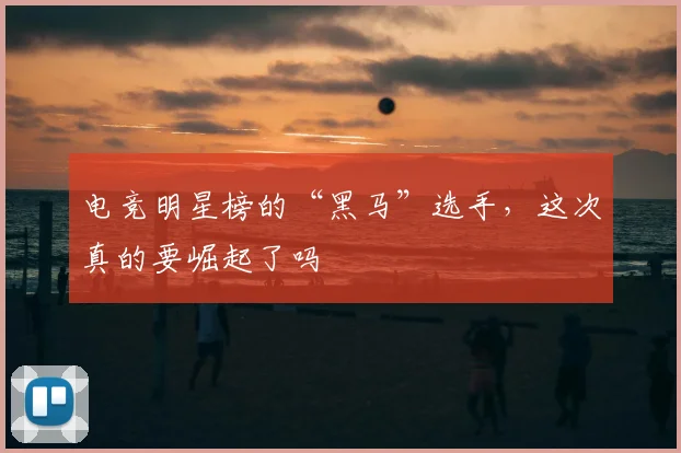 电竞明星榜的“黑马”选手,这次真的要崛起了吗