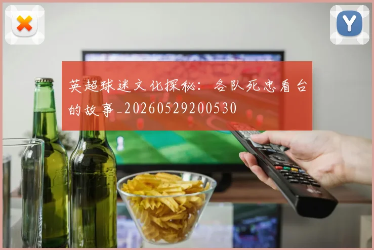 英超球迷文化探秘：各队死忠看台的故事_20260529200530