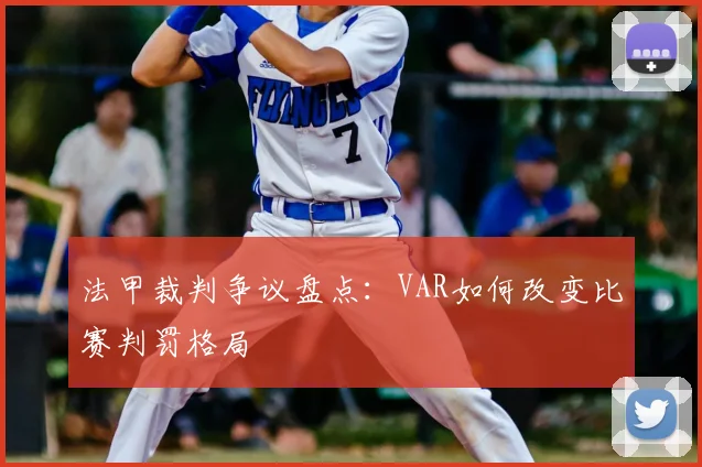 法甲裁判争议盘点：VAR如何改变比赛判罚格局