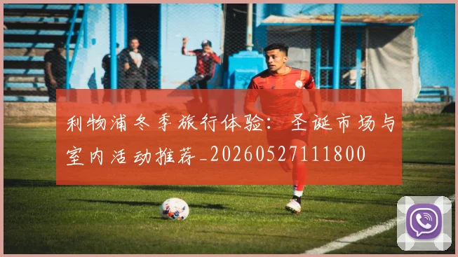 利物浦冬季旅行体验:圣诞市场与室内活动推荐_20260527111800