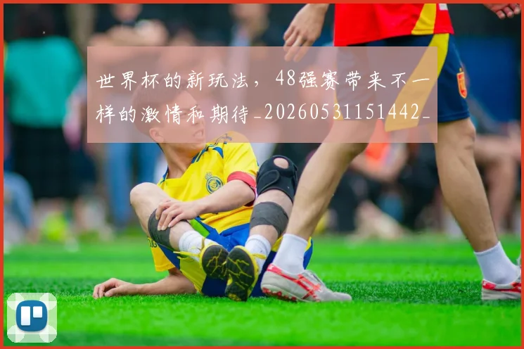世界杯的新玩法，48强赛带来不一样的激情和期待_20260531151442_20260703203814