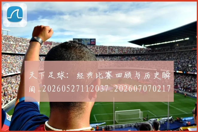 天下足球:经典比赛回顾与历史瞬间_20260527112037_20260707021700