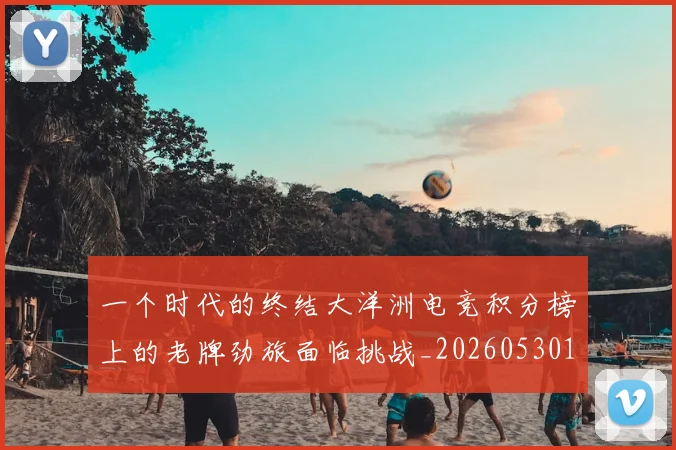 一个时代的终结大洋洲电竞积分榜上的老牌劲旅面临挑战_20260530144113_20260702173312