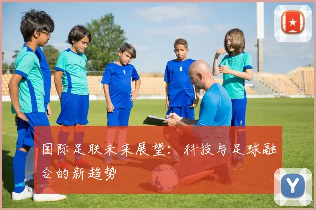 国际足联未来展望:科技与足球融合的新趋势