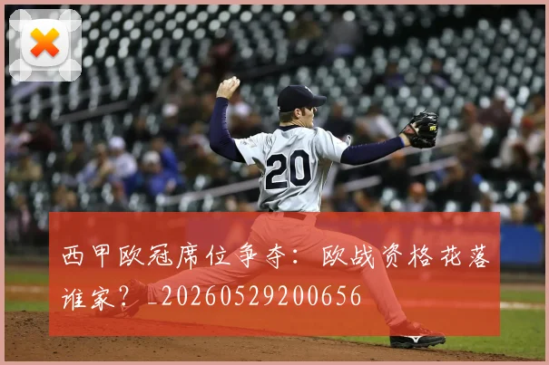 西甲欧冠席位争夺:欧战资格花落谁家?_20260529200656