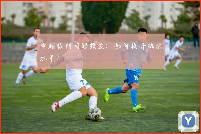 中超裁判问题频发:如何提升执法水平?