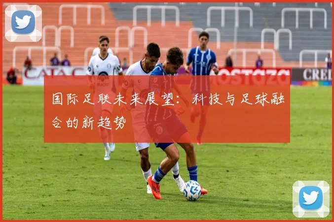 国际足联未来展望：科技与足球融合的新趋势