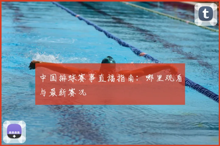 中国排球赛事直播指南：哪里观看与最新赛况