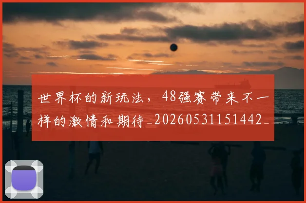 世界杯的新玩法，48强赛带来不一样的激情和期待_20260531151442_20260703203814