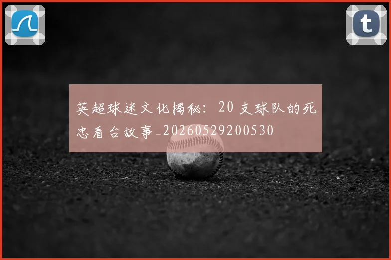 英超球迷文化揭秘：20 支球队的死忠看台故事_20260529200530