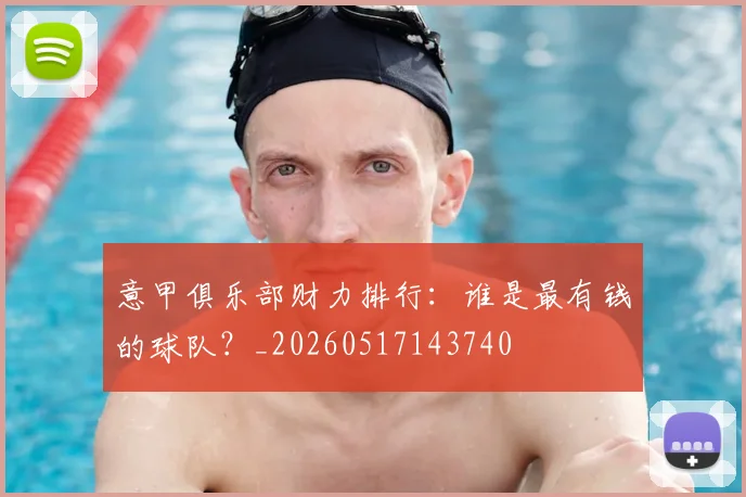 意甲俱乐部财力排行：谁是最有钱的球队？_20260517143740