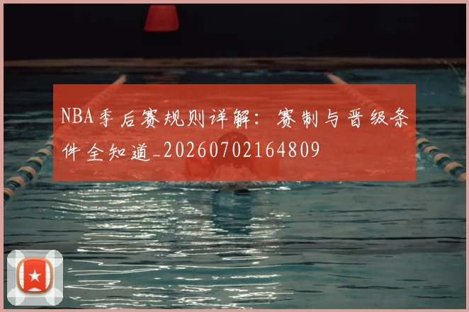 NBA季后赛规则详解：赛制与晋级条件全知道_20260702164809