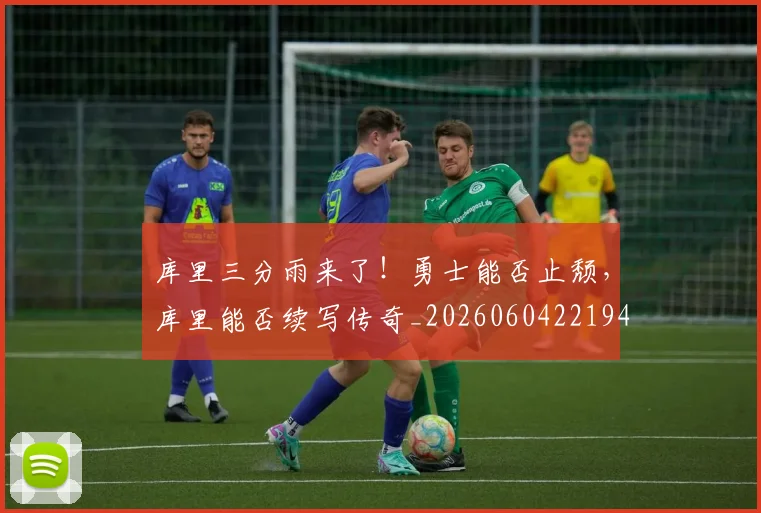 库里三分雨来了！勇士能否止颓，库里能否续写传奇_20260604221948_20260707152040