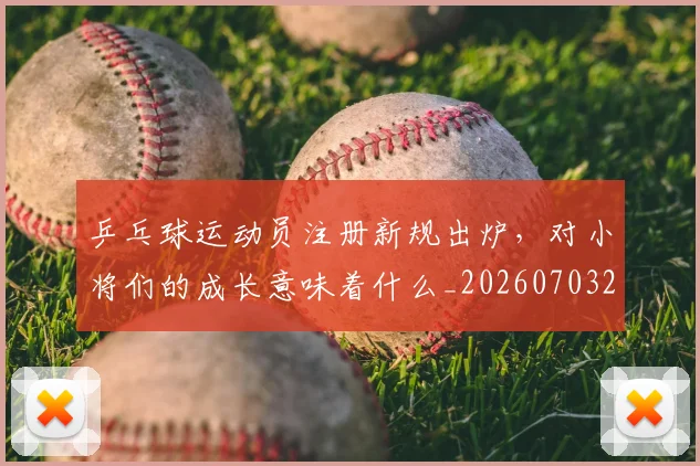 乒乓球运动员注册新规出炉，对小将们的成长意味着什么_20260703212306