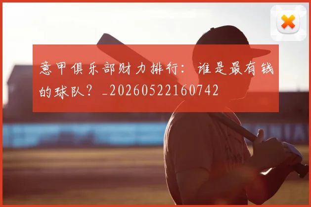 意甲俱乐部财力排行：谁是最有钱的球队？_20260522160742