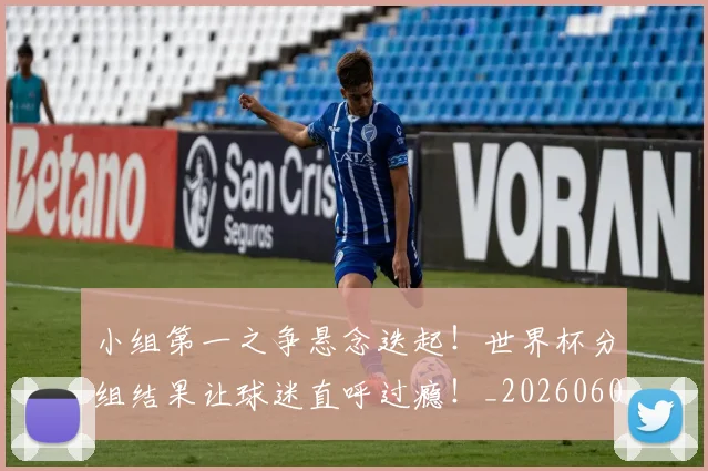 小组第一之争悬念迭起!世界杯分组结果让球迷直呼过瘾!_20260604200130