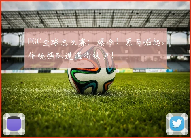 PGC全球总决赛:爆冷!黑马崛起,传统强队遭遇滑铁卢!