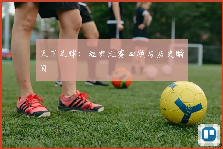 天下足球:经典比赛回顾与历史瞬间
