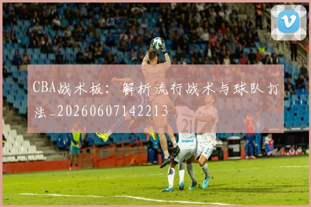 CBA战术板：解析流行战术与球队打法_20260607142213