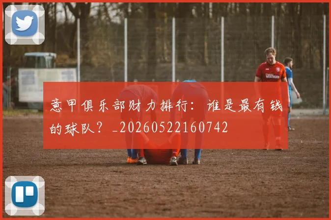 意甲俱乐部财力排行：谁是最有钱的球队？_20260522160742
