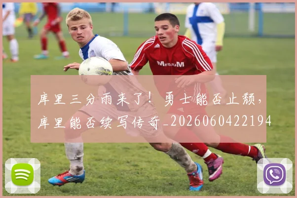 库里三分雨来了!勇士能否止颓,库里能否续写传奇_20260604221948_20260707152040