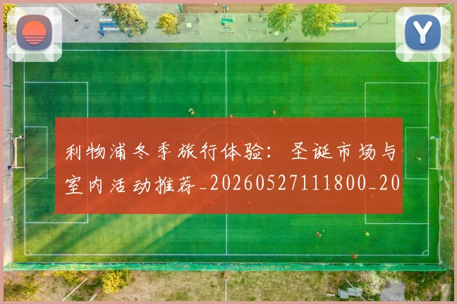 利物浦冬季旅行体验:圣诞市场与室内活动推荐_20260527111800_20260704173430