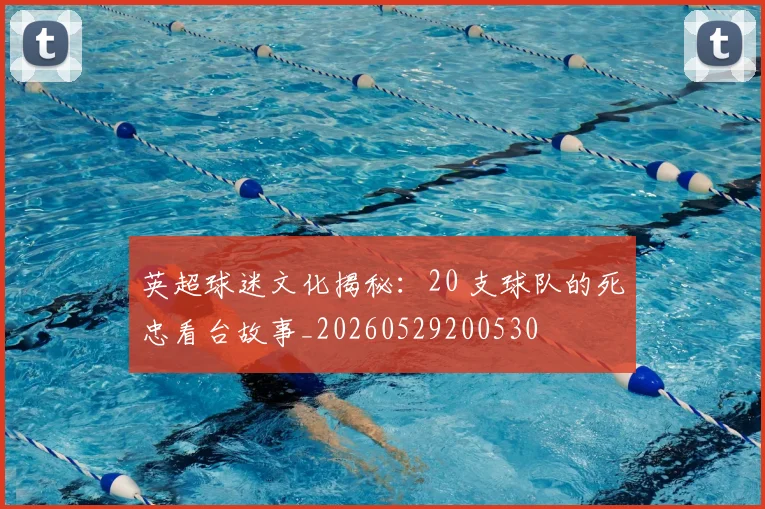 英超球迷文化揭秘：20 支球队的死忠看台故事_20260529200530