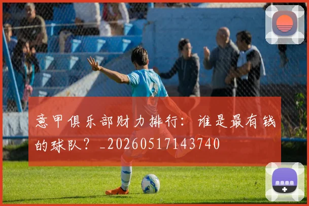 意甲俱乐部财力排行：谁是最有钱的球队？_20260517143740