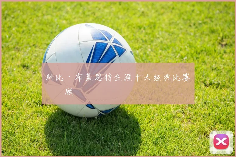 科比·布莱恩特生涯十大经典比赛回顾
