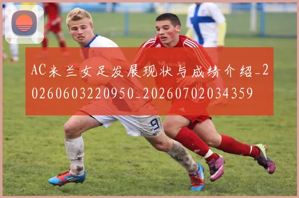 AC米兰女足发展现状与成绩介绍_20260603220950_20260702034359