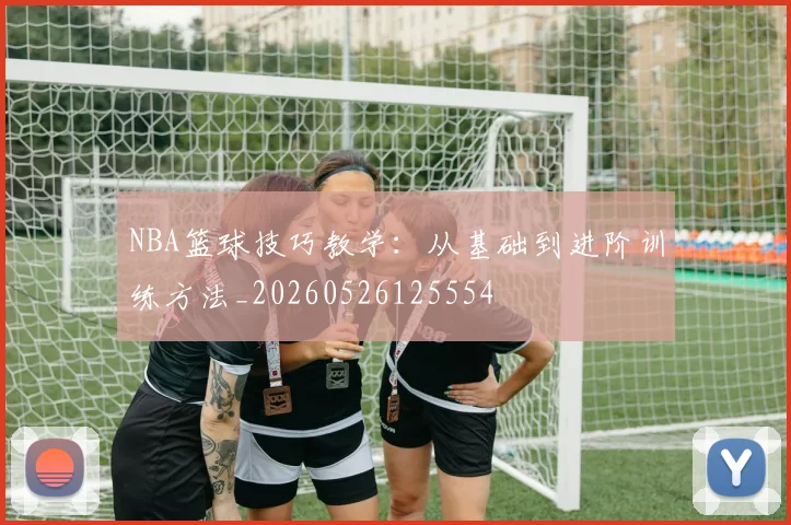 NBA篮球技巧教学：从基础到进阶训练方法_20260526125554