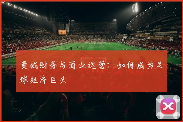 曼城财务与商业运营:如何成为足球经济巨头