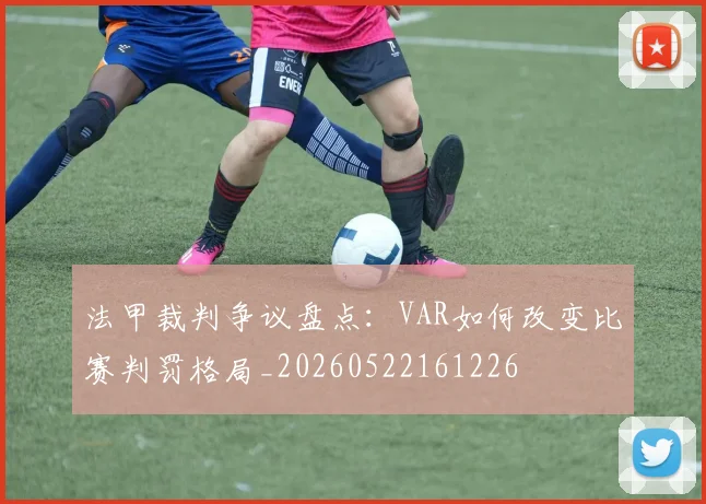 法甲裁判争议盘点：VAR如何改变比赛判罚格局_20260522161226