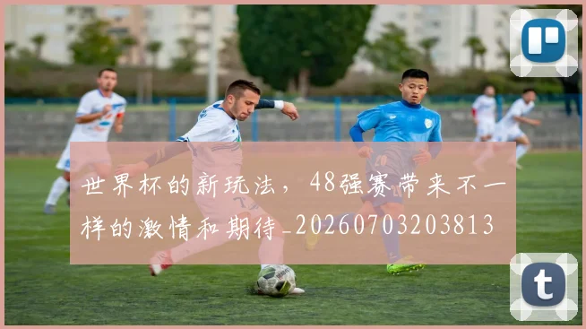世界杯的新玩法，48强赛带来不一样的激情和期待_20260703203813