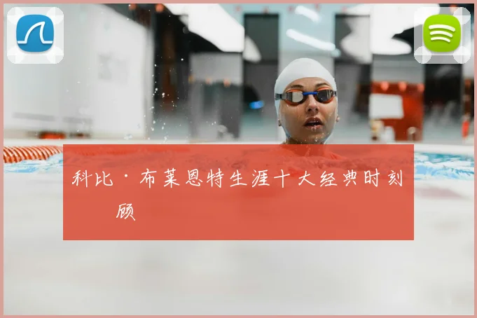 科比·布莱恩特生涯十大经典时刻回顾
