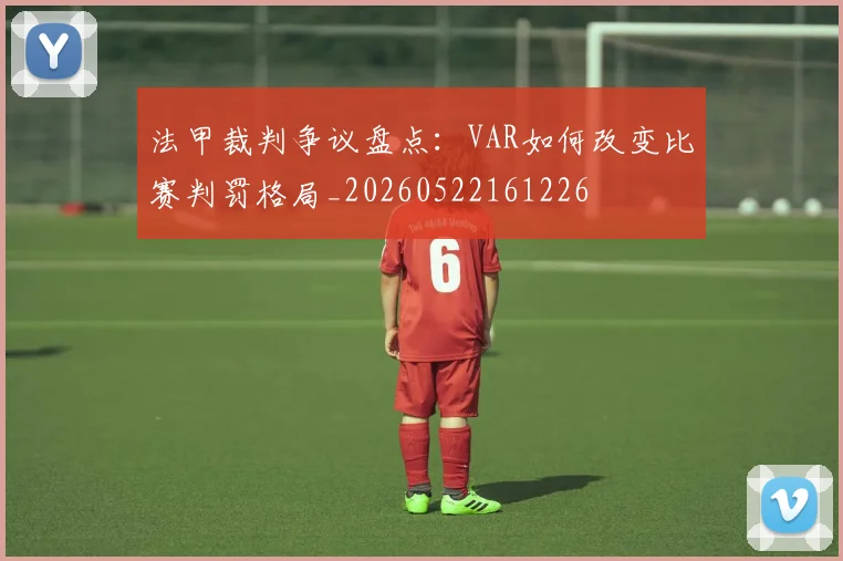 法甲裁判争议盘点:VAR如何改变比赛判罚格局_20260522161226