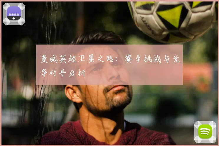 曼城英超卫冕之路：赛季挑战与竞争对手分析