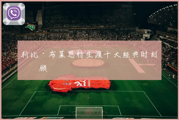 科比·布莱恩特生涯十大经典时刻回顾