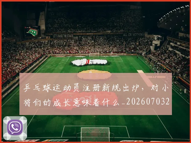 乒乓球运动员注册新规出炉,对小将们的成长意味着什么_20260703212306