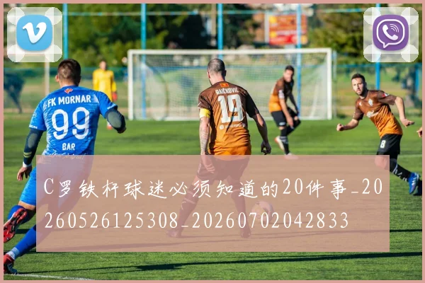 C罗铁杆球迷必须知道的20件事_20260526125308_20260702042833