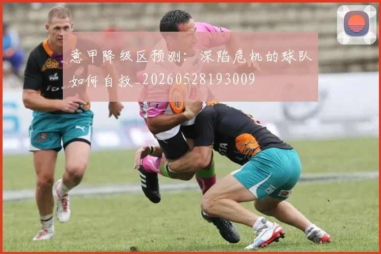 意甲降级区预测：深陷危机的球队如何自救_20260528193009