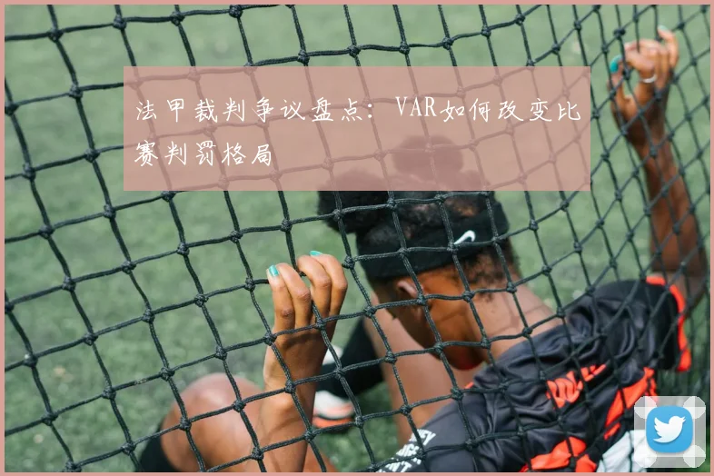 法甲裁判争议盘点:VAR如何改变比赛判罚格局